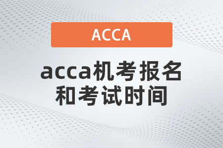 2021年12月acca機(jī)考報(bào)名和考試時(shí)間是哪天