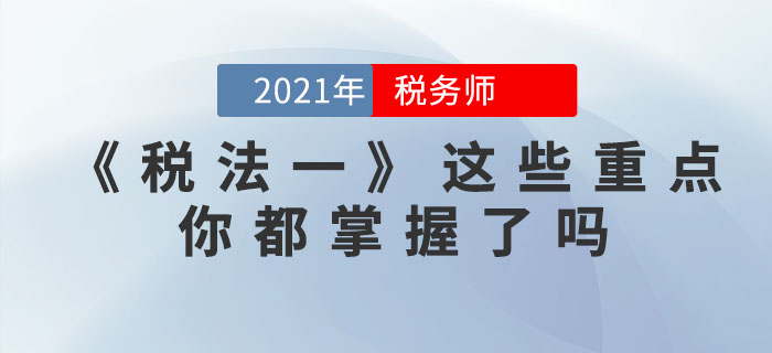 稅務(wù)師考試步入倒計時，《稅法一》這些重點，你都掌握了嗎？