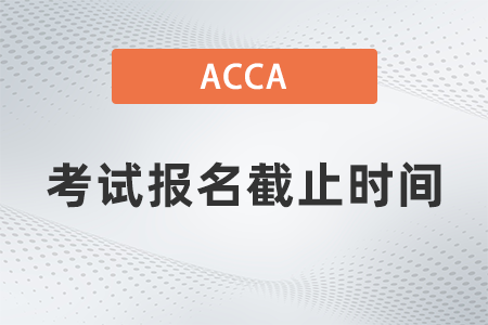 2021年acca12月考試報名截止時間是幾號