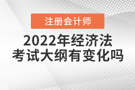 2022年注冊會計(jì)師經(jīng)濟(jì)法考試大綱有變化嗎？