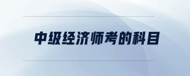 中級經(jīng)濟(jì)師考的科目