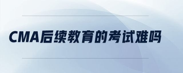 cma后續(xù)教育的考試難嗎