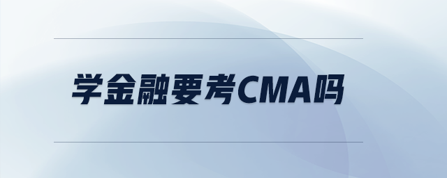 學(xué)金融要考cma嗎 學(xué)金融要考cma嗎