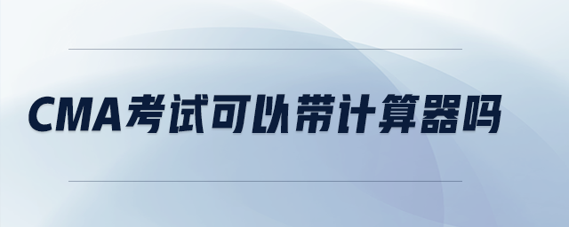 cma考試可以帶計(jì)算器嗎 cma考試可以帶計(jì)算器嗎