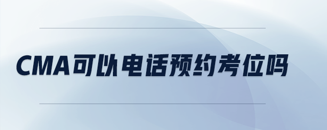 cma可以電話預(yù)約考位嗎 cma可以電話預(yù)約考位嗎
