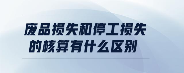 廢品損失和停工損失的核算有什么區(qū)別 廢品損失和停工損失的核算有什么區(qū)別