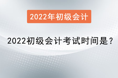 2022初級會計考試時間是？