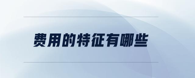 費(fèi)用的特征有哪些 費(fèi)用的特征有哪些