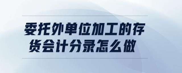 委托外單位加工的存貨會計分錄怎么做