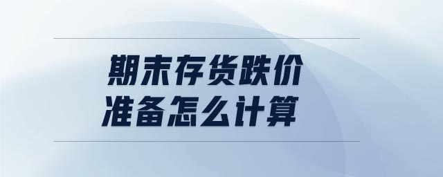 期末存貨跌價準備怎么計算 期末存貨跌價準備怎么計算