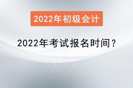 初級會計考試2022年考試報名時間？