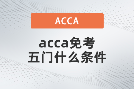 2021年acca免考五門什么條件