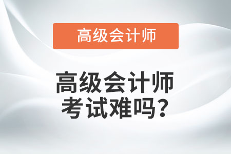 高級會計(jì)師考試難嗎？