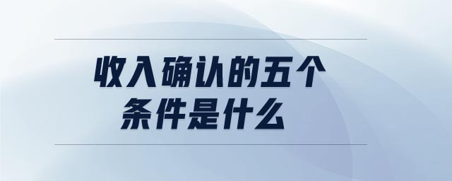 收入確認(rèn)的五個(gè)條件是什么 收入確認(rèn)的五個(gè)條件是什么