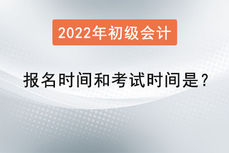 2022初級會計報名時間和考試時間是？