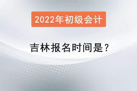 吉林省白城2022初級(jí)會(huì)計(jì)考試報(bào)名時(shí)間是？