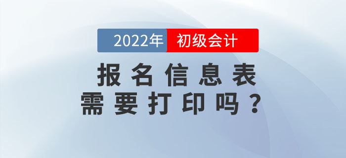 2022年初級會計報名信息表需要打印嗎？不打印會影響考試嗎？