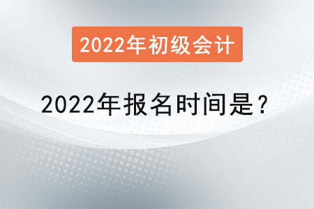 初級會計職稱2022年報名時間是？