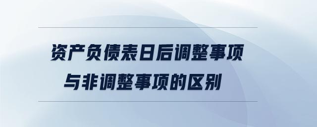 資產(chǎn)負(fù)債表日后調(diào)整事項(xiàng)與非調(diào)整事項(xiàng)的區(qū)別