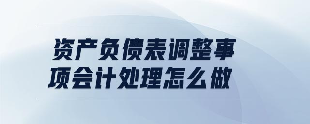 資產(chǎn)負(fù)債表調(diào)整事項(xiàng)會(huì)計(jì)處理怎么做