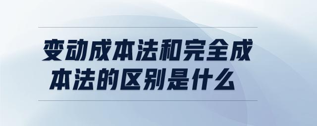變動成本法和完全成本法的區(qū)別是什么 變動成本法和完全成本法的區(qū)別是什么