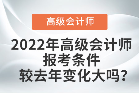 2022年高級會(huì)計(jì)師報(bào)考條件較去年變化大嗎？