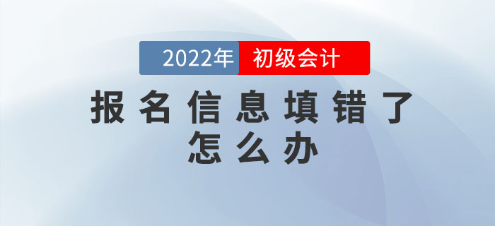 2022年初級會計報名信息填錯了怎么辦？如何修改？