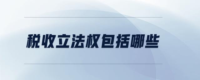 稅收立法權包括哪些 稅收立法權包括哪些