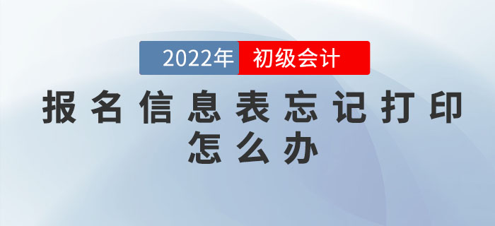 2022年初級會計(jì)職稱報(bào)名信息表忘記打印怎么辦？