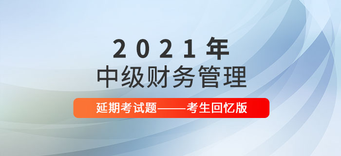 2021年中級(jí)會(huì)計(jì)財(cái)務(wù)管理延期考試題及參考答案_考生回憶版