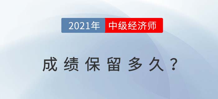 2021年中級經(jīng)濟師成績保留多久?今年沒過明年成績有效嗎