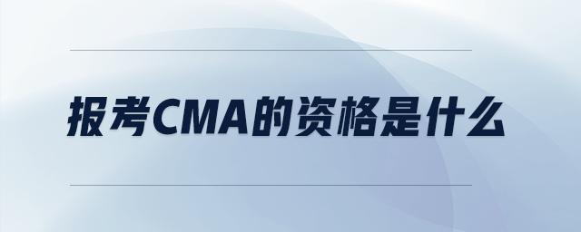 報考cma的資格是什么 報考cma的資格是什么