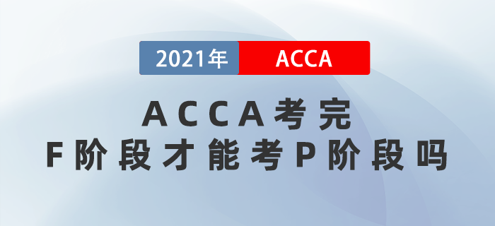 2021年ACCA考完F階段才能考P階段嗎