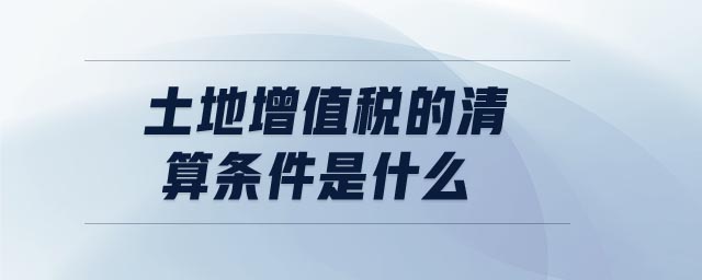 土地增值稅的清算條件是什么 土地增值稅的清算條件是什么
