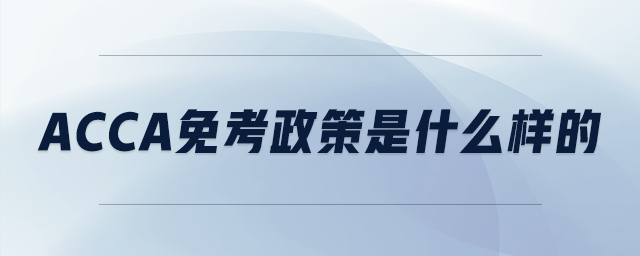 acca免考政策是什么樣的 acca免考政策是什么樣的
