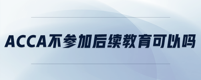 acca不參加后續(xù)教育可以嗎
