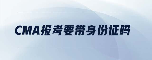 cma報(bào)考要帶身份證嗎 cma報(bào)考要帶身份證嗎