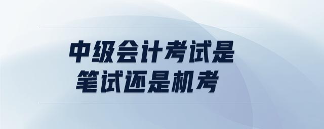 中級(jí)會(huì)計(jì)考試是筆試還是機(jī)考 中級(jí)會(huì)計(jì)考試是筆試還是機(jī)考