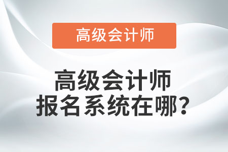 高級(jí)會(huì)計(jì)師報(bào)名系統(tǒng)在哪？