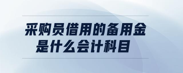 采購員借用的備用金是什么會計科目 采購員借用的備用金是什么會計科目