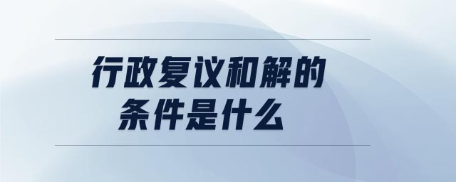 行政復(fù)議和解的條件是什么