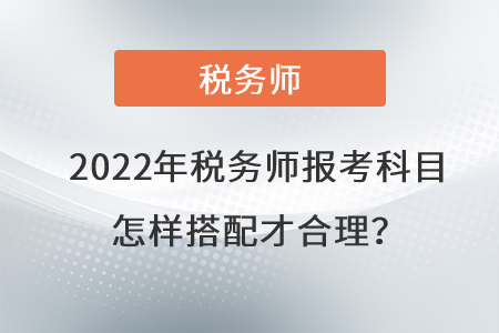 2022年稅務(wù)師報(bào)考科目怎樣搭配才合理？
