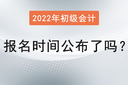 初級會計考試報名時間2022年公布了嗎？