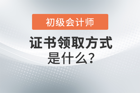 初級會計證書領(lǐng)取方式是什么？怎么操作？