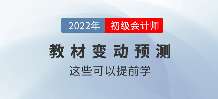 2022年初級會計職稱教材變動情況預(yù)測！這些內(nèi)容可以提前學(xué)！