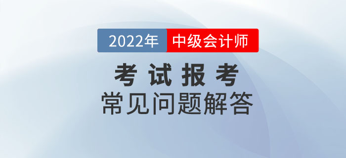 2022年中級(jí)會(huì)計(jì)師考試報(bào)考常見問(wèn)題解答！報(bào)考政策速了解！