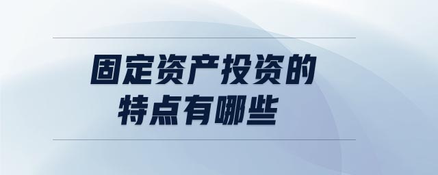 固定資產(chǎn)投資的特點有哪些 固定資產(chǎn)投資的特點有哪些