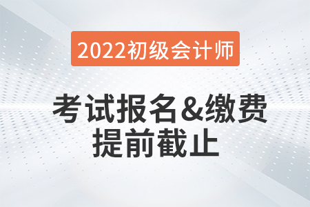 重大改變！2022年初級(jí)會(huì)計(jì)考試報(bào)名及繳費(fèi)提前截止！