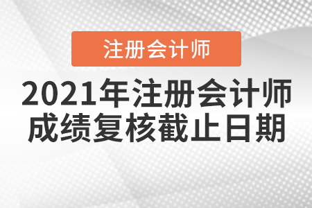 2021年注冊(cè)會(huì)計(jì)師成績(jī)復(fù)核截止日期