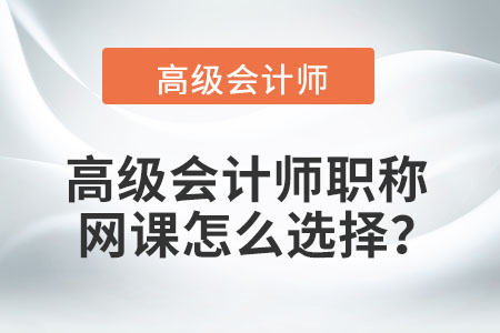 高級會計(jì)師職稱網(wǎng)課怎么選擇？